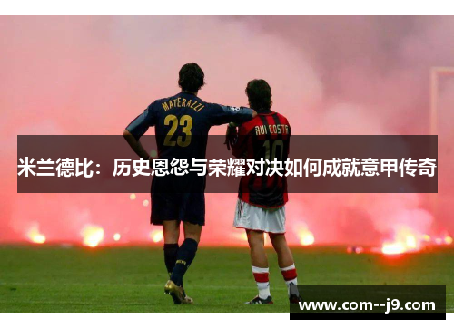 米兰德比：历史恩怨与荣耀对决如何成就意甲传奇