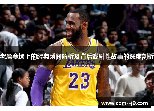 老詹赛场上的经典瞬间解析及背后戏剧性故事的深度剖析 老詹赛场上的经典瞬间解析及背后戏剧性故事的深度剖析