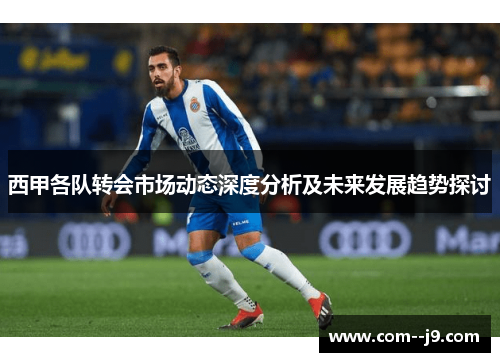 西甲各队转会市场动态深度分析及未来发展趋势探讨