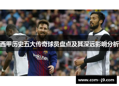 西甲历史五大传奇球员盘点及其深远影响分析 西甲历史五大传奇球员盘点及其深远影响分析