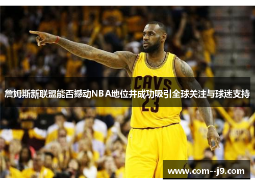 詹姆斯新联盟能否撼动NBA地位并成功吸引全球关注与球迷支持