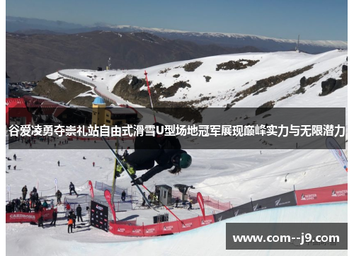 谷爱凌勇夺崇礼站自由式滑雪U型场地冠军展现巅峰实力与无限潜力