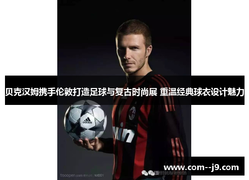 贝克汉姆携手伦敦打造足球与复古时尚展 重温经典球衣设计魅力 贝克汉姆携手伦敦打造足球与复古时尚展 重温经典球衣设计魅力