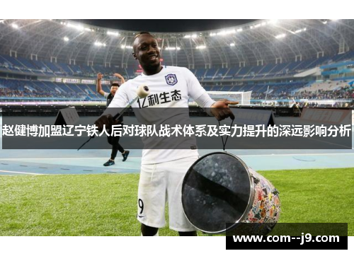 赵健博加盟辽宁铁人后对球队战术体系及实力提升的深远影响分析 赵健博加盟辽宁铁人后对球队战术体系及实力提升的深远影响分析