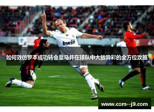 如何效仿罗本成功转会皇马并在球队中大放异彩的全方位攻略