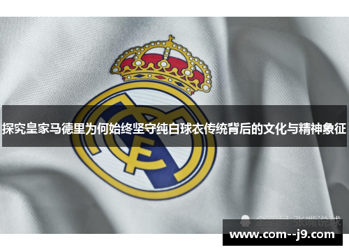 探究皇家马德里为何始终坚守纯白球衣传统背后的文化与精神象征 探究皇家马德里为何始终坚守纯白球衣传统背后的文化与精神象征