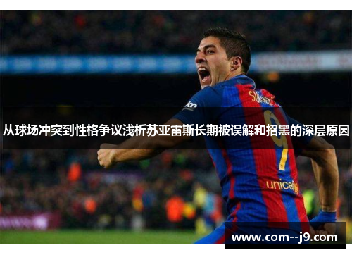从球场冲突到性格争议浅析苏亚雷斯长期被误解和招黑的深层原因