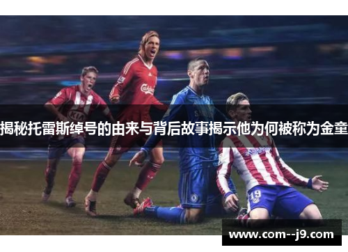 揭秘托雷斯绰号的由来与背后故事揭示他为何被称为金童