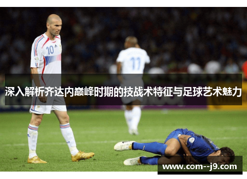 深入解析齐达内巅峰时期的技战术特征与足球艺术魅力