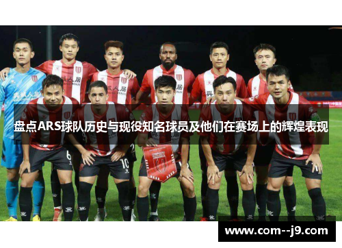 盘点ARS球队历史与现役知名球员及他们在赛场上的辉煌表现