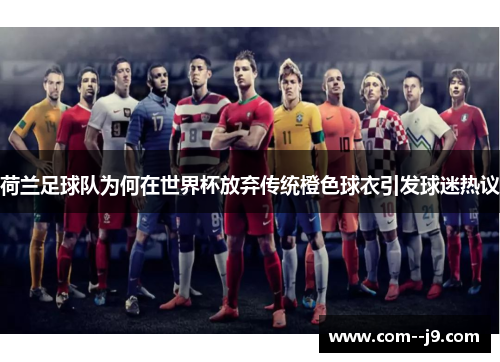 荷兰足球队为何在世界杯放弃传统橙色球衣引发球迷热议