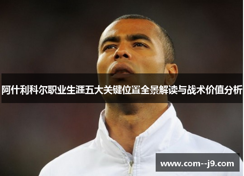 阿什利科尔职业生涯五大关键位置全景解读与战术价值分析 阿什利科尔职业生涯五大关键位置全景解读与战术价值分析