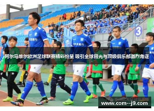 阿尔马维尔欧洲足球联赛精彩纷呈 吸引全球目光与顶级俱乐部激烈角逐