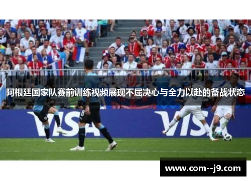 阿根廷国家队赛前训练视频展现不屈决心与全力以赴的备战状态