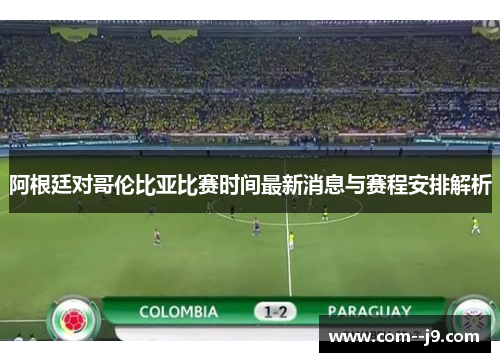 阿根廷对哥伦比亚比赛时间最新消息与赛程安排解析