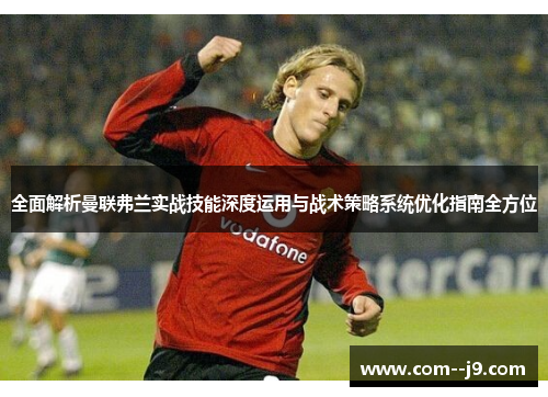 全面解析曼联弗兰实战技能深度运用与战术策略系统优化指南全方位 全面解析曼联弗兰实战技能深度运用与战术策略系统优化指南全方位