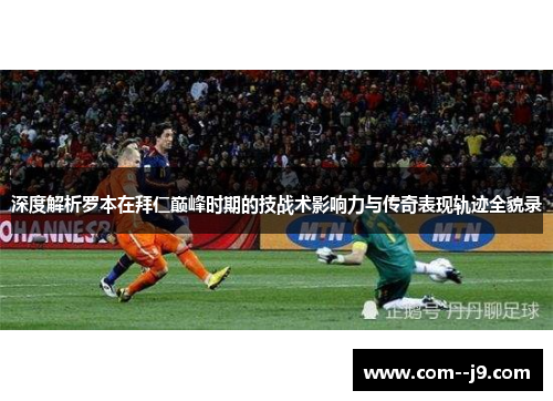深度解析罗本在拜仁巅峰时期的技战术影响力与传奇表现轨迹全貌录 深度解析罗本在拜仁巅峰时期的技战术影响力与传奇表现轨迹全貌录