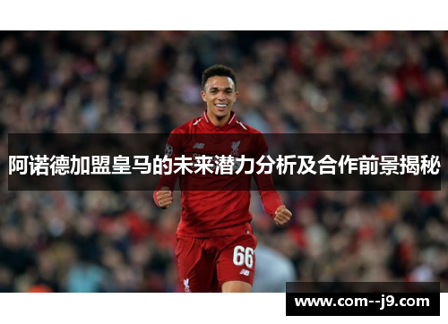 阿诺德加盟皇马的未来潜力分析及合作前景揭秘 阿诺德加盟皇马的未来潜力分析及合作前景揭秘