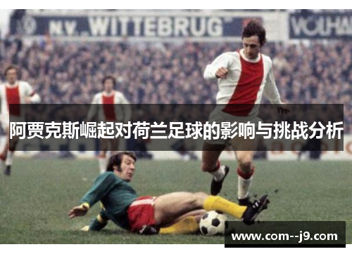 阿贾克斯崛起对荷兰足球的影响与挑战分析 阿贾克斯崛起对荷兰足球的影响与挑战分析