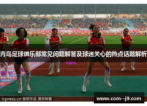 青岛足球俱乐部常见问题解答及球迷关心的热点话题解析 青岛足球俱乐部常见问题解答及球迷关心的热点话题解析