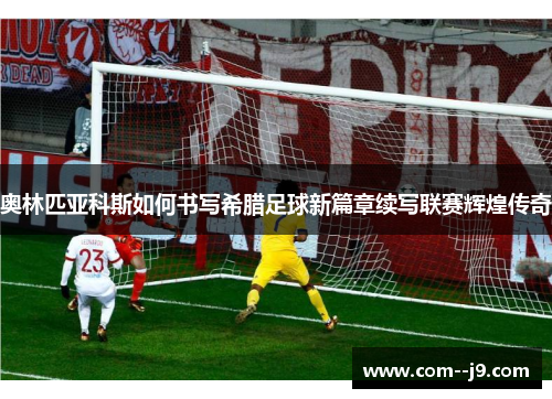 奥林匹亚科斯如何书写希腊足球新篇章续写联赛辉煌传奇