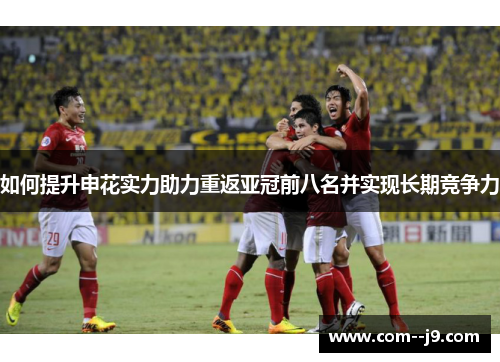 如何提升申花实力助力重返亚冠前八名并实现长期竞争力 如何提升申花实力助力重返亚冠前八名并实现长期竞争力