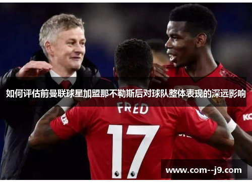 如何评估前曼联球星加盟那不勒斯后对球队整体表现的深远影响 如何评估前曼联球星加盟那不勒斯后对球队整体表现的深远影响
