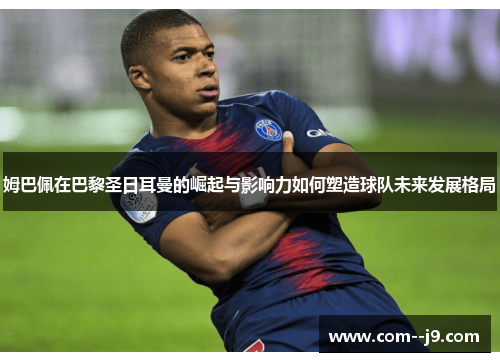 姆巴佩在巴黎圣日耳曼的崛起与影响力如何塑造球队未来发展格局