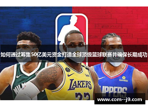 如何通过筹集50亿美元资金打造全球顶级篮球联赛并确保长期成功 如何通过筹集50亿美元资金打造全球顶级篮球联赛并确保长期成功