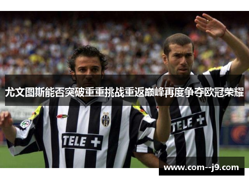 尤文图斯能否突破重重挑战重返巅峰再度争夺欧冠荣耀 尤文图斯能否突破重重挑战重返巅峰再度争夺欧冠荣耀