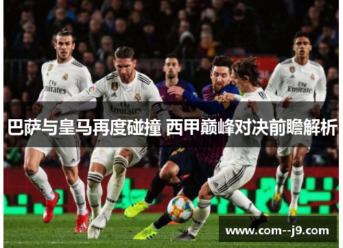 巴萨与皇马再度碰撞 西甲巅峰对决前瞻解析 巴萨与皇马再度碰撞 西甲巅峰对决前瞻解析