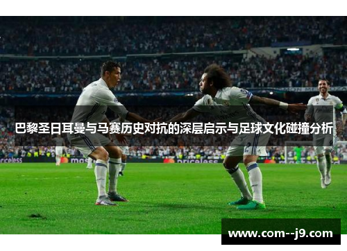 巴黎圣日耳曼与马赛历史对抗的深层启示与足球文化碰撞分析