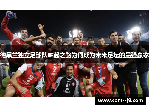 德黑兰独立足球队崛起之路为何成为未来足坛的最强赢家