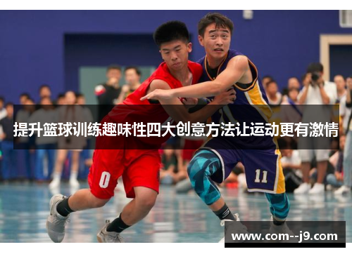 提升篮球训练趣味性四大创意方法让运动更有激情
