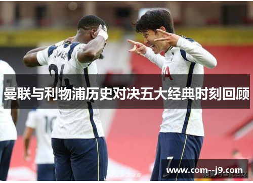 曼联与利物浦历史对决五大经典时刻回顾 曼联与利物浦历史对决五大经典时刻回顾