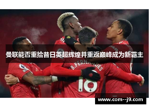 曼联能否重拾昔日英超辉煌并重返巅峰成为新霸主 曼联能否重拾昔日英超辉煌并重返巅峰成为新霸主