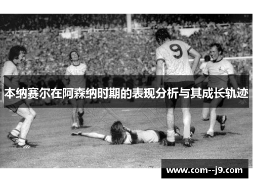 本纳赛尔在阿森纳时期的表现分析与其成长轨迹 本纳赛尔在阿森纳时期的表现分析与其成长轨迹