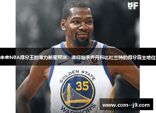 未来NBA得分王的潜力新星预测:谁将继承乔丹科比杜兰特的得分霸主地位 未来NBA得分王的潜力新星预测:谁将继承乔丹科比杜兰特的得分霸主地位