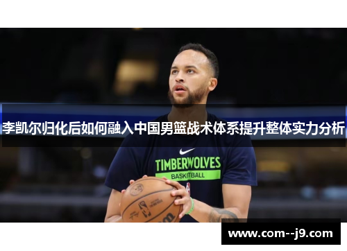 李凯尔归化后如何融入中国男篮战术体系提升整体实力分析 李凯尔归化后如何融入中国男篮战术体系提升整体实力分析