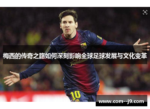 梅西的传奇之路如何深刻影响全球足球发展与文化变革