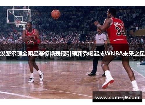 汉密尔顿全明星赛惊艳表现引领新秀崛起成WNBA未来之星 汉密尔顿全明星赛惊艳表现引领新秀崛起成WNBA未来之星