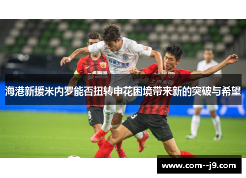 海港新援米内罗能否扭转申花困境带来新的突破与希望 海港新援米内罗能否扭转申花困境带来新的突破与希望
