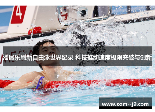 潘展乐刷新自由泳世界纪录 科技推动速度极限突破与创新 潘展乐刷新自由泳世界纪录 科技推动速度极限突破与创新