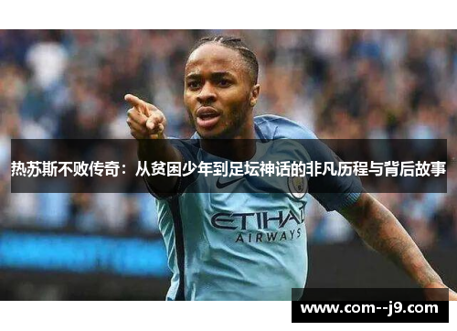热苏斯不败传奇:从贫困少年到足坛神话的非凡历程与背后故事 热苏斯不败传奇:从贫困少年到足坛神话的非凡历程与背后故事