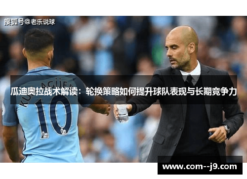 瓜迪奥拉战术解读：轮换策略如何提升球队表现与长期竞争力