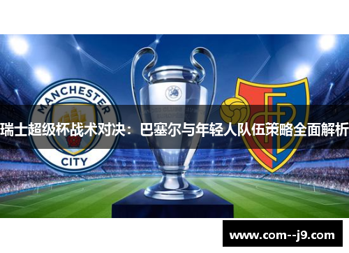 瑞士超级杯战术对决:巴塞尔与年轻人队伍策略全面解析 瑞士超级杯战术对决:巴塞尔与年轻人队伍策略全面解析