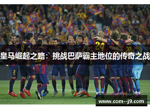 皇马崛起之路:挑战巴萨霸主地位的传奇之战 皇马崛起之路:挑战巴萨霸主地位的传奇之战