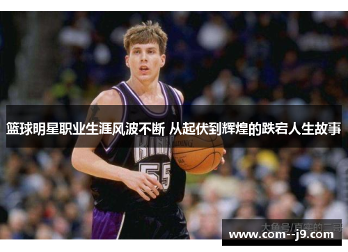 篮球明星职业生涯风波不断 从起伏到辉煌的跌宕人生故事 篮球明星职业生涯风波不断 从起伏到辉煌的跌宕人生故事