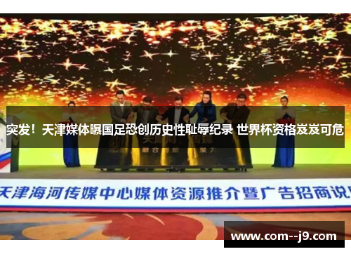 突发！天津媒体曝国足恐创历史性耻辱纪录 世界杯资格岌岌可危