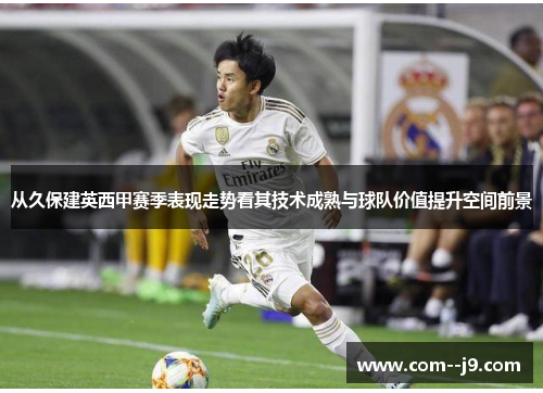 从久保建英西甲赛季表现走势看其技术成熟与球队价值提升空间前景